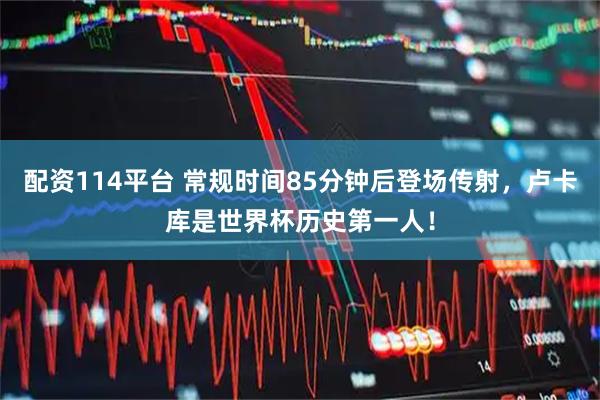配资114平台 常规时间85分钟后登场传射，卢卡库是世界杯历史第一人！